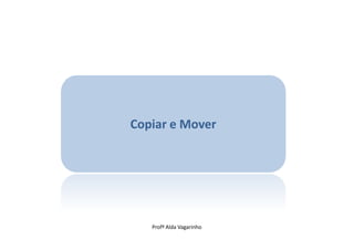 Copiar e Mover




   Profª Alda Vagarinho
 