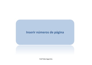 Inserir números de página




        Profª Alda Vagarinho
 