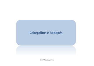 Cabeçalhos e Rodapés




      Profª Alda Vagarinho
 