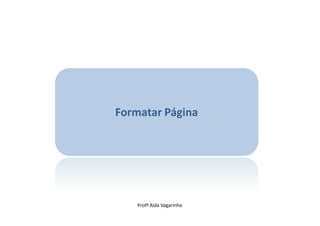 Formatar Página




    Profª Alda Vagarinho
 