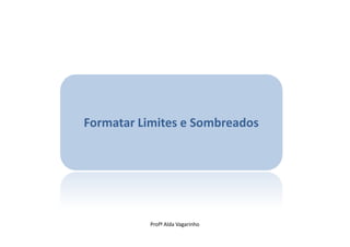 Formatar Limites e Sombreados




           Profª Alda Vagarinho
 