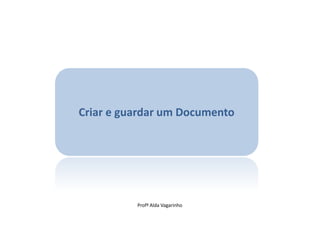 Criar e guardar um Documento




          Profª Alda Vagarinho
 