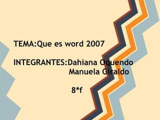 TEMA:Que es word 2007
INTEGRANTES:Dahiana Oquendo
Manuela Giraldo
8*f
 