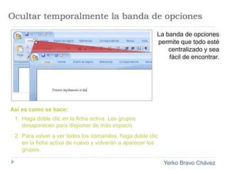 Ocultar temporalmente la banda de opcionesLa banda de opciones permite que todo esté centralizado y sea fácil de encontrar.Así es como se hace:Haga doble clic en la ficha activa. Los grupos desaparecen para disponer de más espacio.Para volver a ver todos los comandos, haga doble clic en la ficha activa de nuevo y volverán a aparecer los grupos.