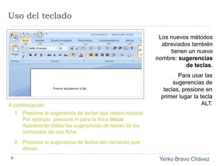 Estos métodos abreviados a menudo requieren menor combinación de teclas. Uso del tecladoLos nuevos métodos abreviados también tienen un nuevo nombre: sugerencias de teclas.Para usar las sugerencias de teclas, presione en primer lugar la tecla ALT. A continuación:Presione la sugerencia de teclas que desea mostrar. Por ejemplo, presione H para la ficha Inicio . Aparecerán todas las sugerencias de teclas de los comandos de esa ficha.Presione la sugerencia de teclas del comando que desee. 