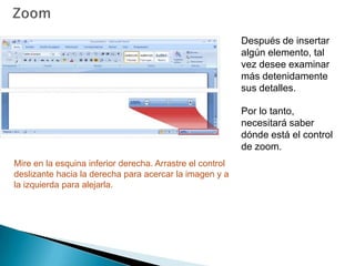 ZoomDespués de insertar algún elemento, tal vez desee examinar más detenidamente sus detalles. Por lo tanto, necesitará saber dónde está el control de zoom.Mire en la esquina inferior derecha. Arrastre el control deslizante hacia la derecha para acercar la imagen y a la izquierda para alejarla. 
