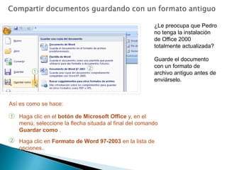Compartir documentos con un convertidorSi va a compartir documentos, hay métodos de conversión que deseará conocer. Considere el siguiente ejemplo en el que se utiliza un convertidor. El documento que abre Pedro no será exactamente igual que el que usted creó, ya que muchas características de la nueva versión de Word no existen en la versión de Pedro.Aun así, podrá abrirlo, trabajar con él y enviárselo de nuevo a usted.