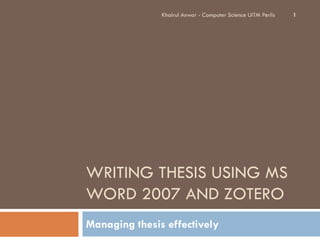 Khairul Anwar - Computer Science UiTM Perlis   1




WRITING THESIS USING MS
WORD 2007 AND ZOTERO
Managing thesis effectively
 