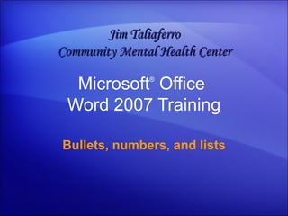 Microsoft ®  Office  Word  2007 Training Bullets, numbers, and lists Jim Taliaferro Community Mental Health Center 