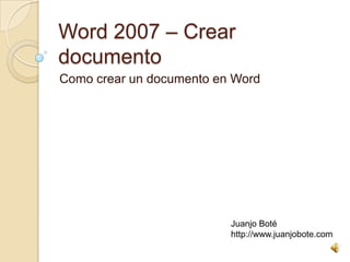 Word 2007 – Crear
documento
Como crear un documento en Word
Juanjo Boté
http://www.juanjobote.com
 