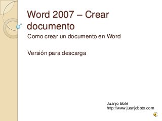 Word 2007 – Crear
documento
Como crear un documento en Word
Versión para descarga
Juanjo Boté
http://www.juanjobote.com
 