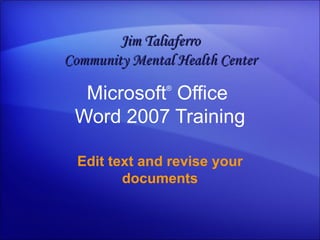 Microsoft ®  Office  Word  2007 Training Edit text and revise your documents Jim Taliaferro Community Mental Health Center 