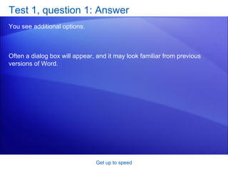 Test 1, question 1: Answer You see additional options.  Get up to speed Often a dialog box will appear, and it may look familiar from previous versions of Word. 