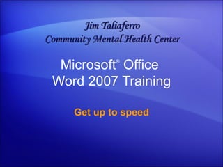 Microsoft ®  Office  Word  2007 Training Get up to speed Jim Taliaferro Community Mental Health Center 