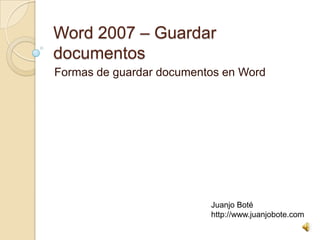 Word 2007 – Guardar
documentos
Formas de guardar documentos en Word
Juanjo Boté
http://www.juanjobote.com
 