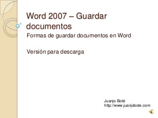Word 2007 – Guardar
documentos
Formas de guardar documentos en Word
Versión para descarga
Juanjo Boté
http://www.juanjobote.com
 