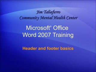 Microsoft ®  Office  Word  2007 Training Header and footer basics Jim Taliaferro Community Mental Health Center 