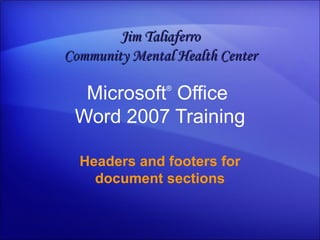 Microsoft ®  Office  Word  2007 Training Headers and footers for document sections Jim Taliaferro Community Mental Health Center 