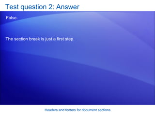 Test question 2: Answer False.  Headers and footers for document sections The section break is just a first step.  