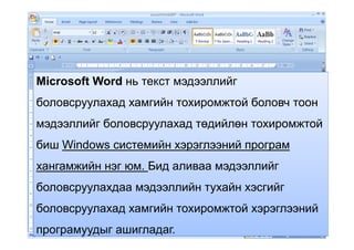 Microsoft Word нь текст мэдээллийг
боловсруулахад хамгийн тохиромжтой боловч тоон
мэдээллийг боловсруулахад төдийлөн тохиромжтоймэдээллийг боловсруулахад төдийлөн тохиромжтой
биш Windows системийн хэрэглээний програм
хангамжийн нэг юм. Бид аливаа мэдээллийг
боловсруулахдаа мэдээллийн тухайн хэсгийг
боловсруулахад хамгийн тохиромжтой хэрэглээнийболовсруулахад хамгийн тохиромжтой хэрэглээний
програмуудыг ашигладаг.
 