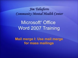 Microsoft ®  Office  Word  2007 Training Mail merge I: Use mail merge for mass mailings Jim Taliaferro Community Mental Health Center 