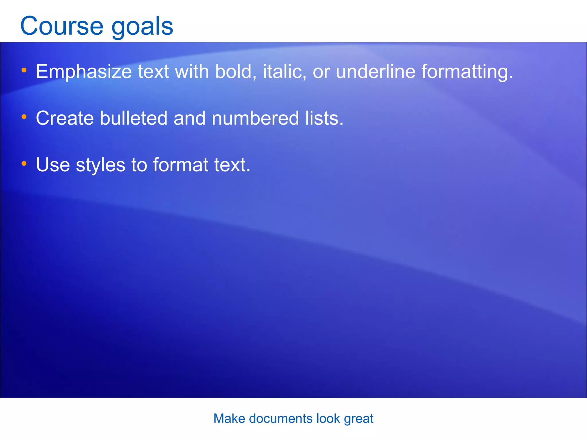 Course goals Emphasize text with bold, italic, or underline formatting.  Create bulleted and numbered lists.  Use styles to format text.  Make documents look great 