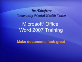Microsoft ®  Office  Word  2007 Training Make documents look great Jim Taliaferro Community Mental Health Center 