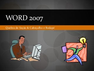 Quebra de Seção & Cabeçalho e Rodapé
WORD 2007
 