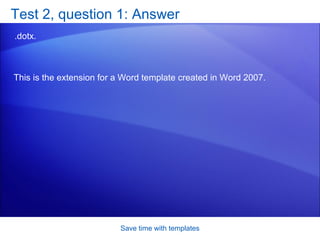 Test 2, question 1: Answer .dotx. Save time with templates This is the extension for a Word template created in Word 2007.  