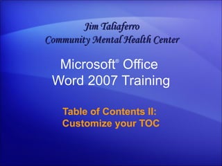 Microsoft ®  Office  Word  2007 Training Table of Contents II:  Customize your TOC Jim Taliaferro Community Mental Health Center 