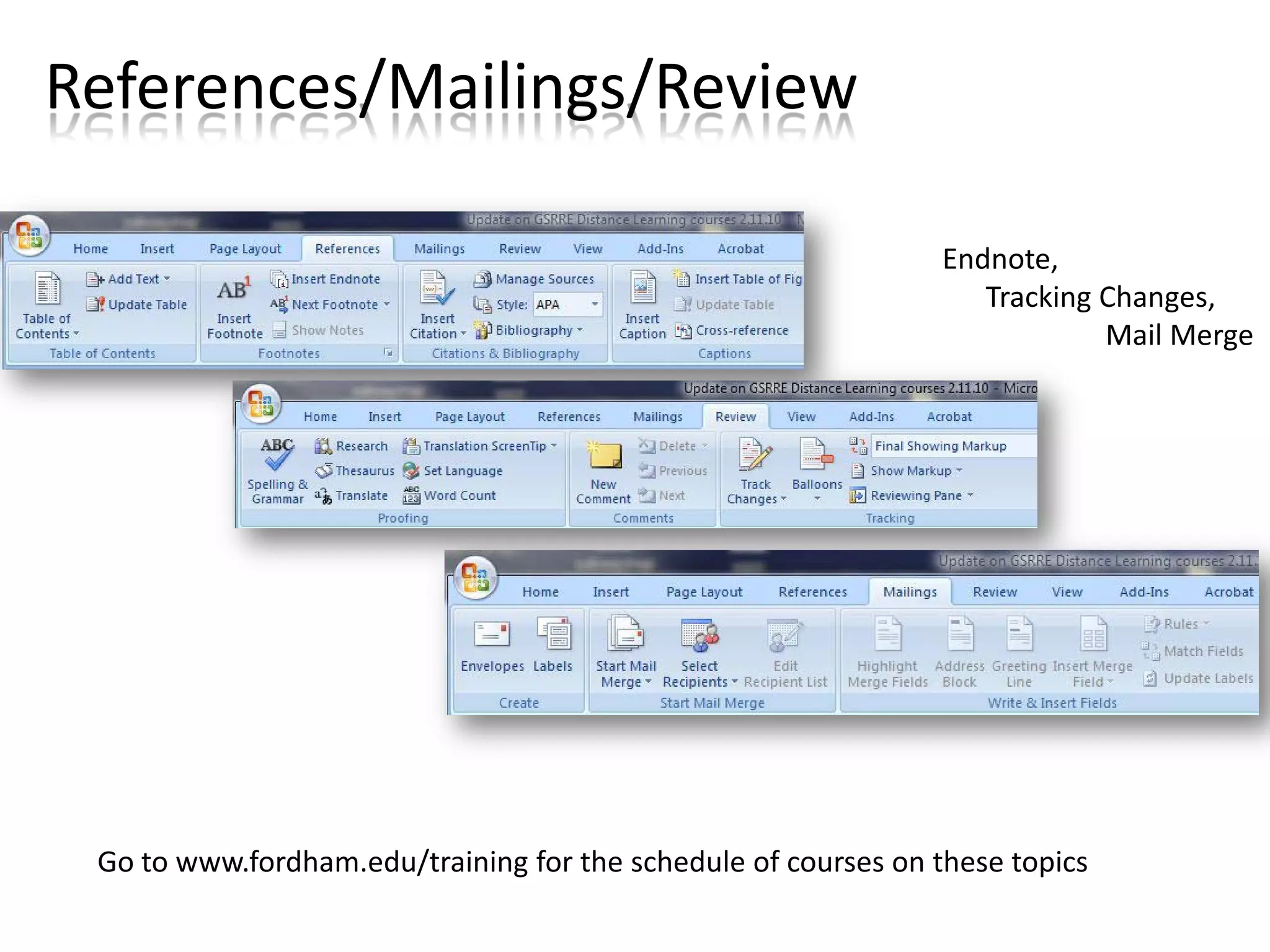 References/Mailings/Review

                                                                Endnote,
                                                                   Tracking Changes,
                                                                            Mail Merge




 Go to www.fordham.edu/training for the schedule of courses on these topics
 