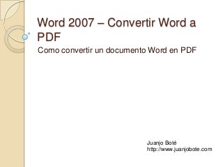 Word 2007 – Convertir Word a
PDF
Como convertir un documento Word en PDF
Juanjo Boté
http://www.juanjobote.com
 