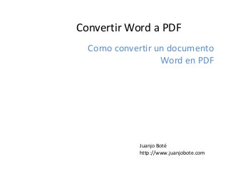 Convertir Word a PDF
Como convertir un documento
Word en PDF
Juanjo Boté
http://www.juanjobote.com
 