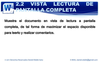 2.2 VISTA LECTURA                                    DE
            PANTALLA COMPLETA

Muestra el documento en vista de lectura a pantalla
completa, de tal forma de maximizar el espacio disponible
para leerlo y realizar comentarios.




© 2011 Derechos Reservados Daniel Olalde Soto   E-MAIL: daniel.olalde@gmail.com
 
