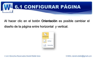 6.1 CONFIGURAR PÁGINA

Al hacer clic en el botón Orientación es posible cambiar el
diseño de la página entre horizontal y vertical.




© 2011 Derechos Reservados Daniel Olalde Soto   E-MAIL: daniel.olalde@gmail.com
 