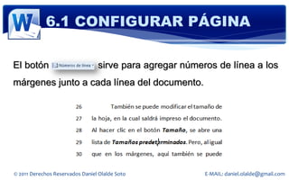 6.1 CONFIGURAR PÁGINA

El botón                         sirve para agregar números de línea a los
márgenes junto a cada línea del documento.




© 2011 Derechos Reservados Daniel Olalde Soto            E-MAIL: daniel.olalde@gmail.com
 