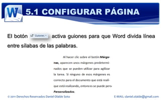 5.1 CONFIGURAR PÁGINA

El botón                       activa guiones para que Word divida línea
entre sílabas de las palabras.




© 2011 Derechos Reservados Daniel Olalde Soto          E-MAIL: daniel.olalde@gmail.com
 