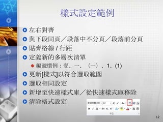 樣式設定範例
左右對齊
與下段同頁／段落中不分頁／段落前分頁
貼齊格線 / 行距
定義新的多層次清單
 編號慣例：壹、一、（一）、1、(1)
更新[樣式]以符合選取範圍
選取相同設定
新增至快速樣式庫／從快速樣式庫移除
清除格式設定

                      12
 
