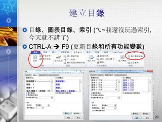 建立目錄
目錄、圖表目錄、索引 (ㄟ~我還沒玩過索引，
今天就不講了)
CTRL-A  F9 (更新目錄和所有功能變數)




                        20
 