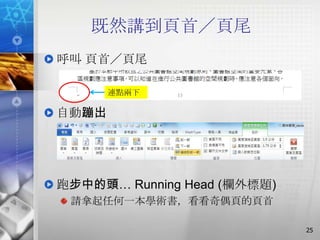 既然講到頁首／頁尾
呼叫 頁首／頁尾

       連點兩下

自動蹦出




跑步中的頭… Running Head (欄外標題)
 請拿起任何一本學術書，看看奇偶頁的頁首

                             25
 