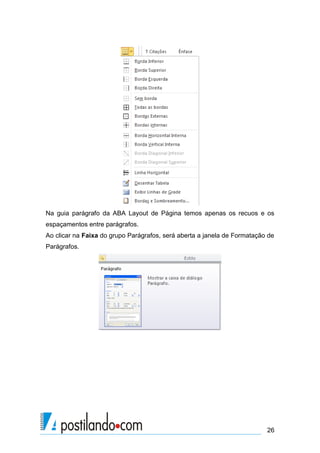 Na guia parágrafo da ABA Layout de Página temos apenas os recuos e os
espaçamentos entre parágrafos.
Ao clicar na Faixa do grupo Parágrafos, será aberta a janela de Formatação de
Parágrafos.




                                                                          26
 
