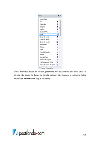 Será mostrado todos os estilos presentes no documento em uma caixa à
direita. Na parte de baixo da janela existem três botões, o primeiro deles
chama-se Novo Estilo, clique sobre ele.




                                                                       64
 