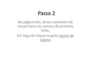 Passo 2
Na página três, deixe o ponteiro do
mouse bem no começo da primeira
linha.
Em seguida clique na guia Layout da
página
 