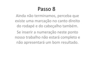 Passo 8
Ainda não terminamos, perceba que
existe uma marcação no canto direito
do rodapé e do cabeçalho também.
Se inserir a numeração neste ponto
nosso trabalho não estará completo e
não apresentará um bom resultado.
 