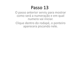 Passo 13
O passo anterior serviu para mostrar
como será a numeração e em qual
numero vai iniciar.
Clique dentro do rodapé, o ponteiro
aparecera piscando nele.
 