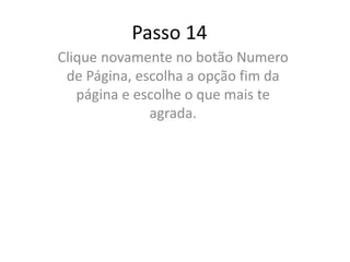 Passo 14
Clique novamente no botão Numero
de Página, escolha a opção fim da
página e escolhe o que mais te
agrada.
 