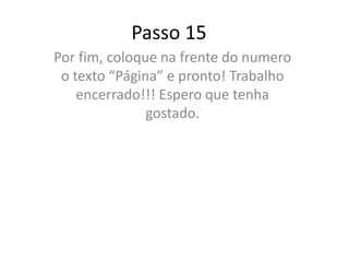 Passo 15
Por fim, coloque na frente do numero
o texto “Página” e pronto! Trabalho
encerrado!!! Espero que tenha
gostado.
 