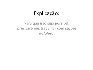 Explicação:
Para que isso seja possível,
precisaremos trabalhar com seções
no Word.
 