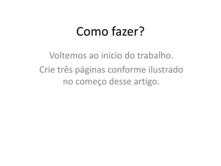 Como fazer?
Voltemos ao inicio do trabalho.
Crie três páginas conforme ilustrado
no começo desse artigo.
 