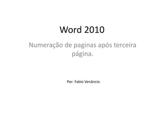 Word 2010
Numeração de paginas após terceira
página.
Por: Fabio Venâncio
 